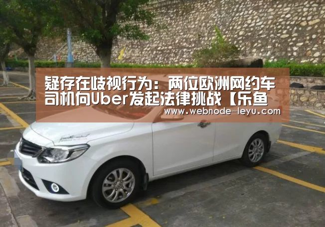 疑存在歧视行为:两位欧洲网约车司机向Uber发起法律挑战【乐鱼体育平台】(图3) 游戏竞技