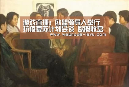 游戏直播：欧盟领导人举行抗疫复苏计划会谈 欧股收盘涨跌互现