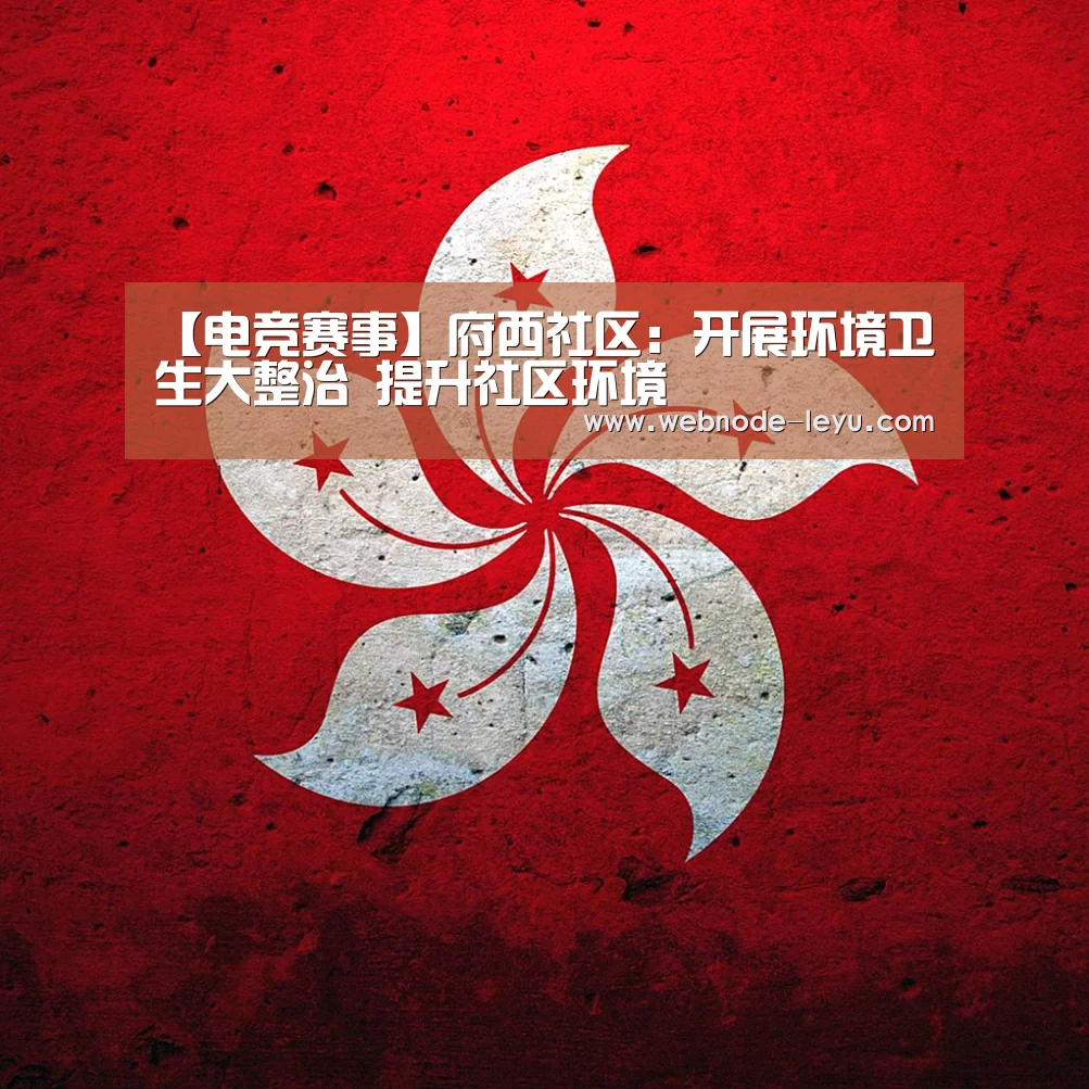 【电竞赛事】府西社区:开展环境卫生大整治 提升社区环境(图3) 电竞赛事